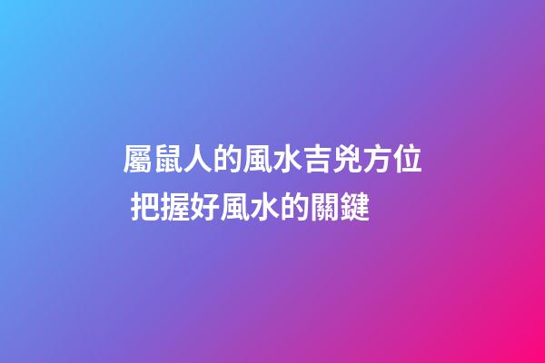 屬鼠人的風水吉兇方位 把握好風水的關鍵